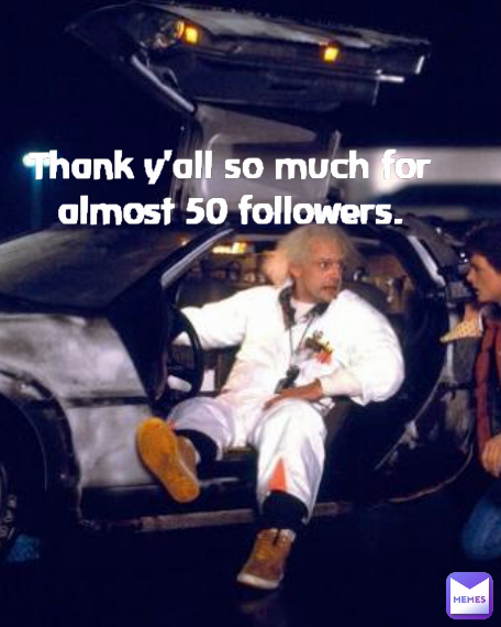 Thank y'all so much for almost 50 followers.