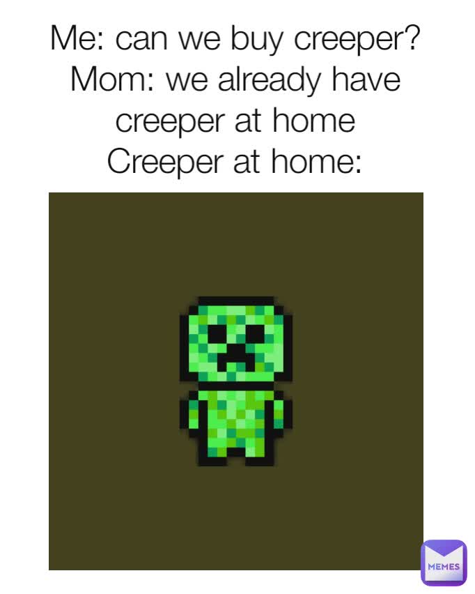 Me: can we buy creeper?
Mom: we already have creeper at home
Creeper at home: