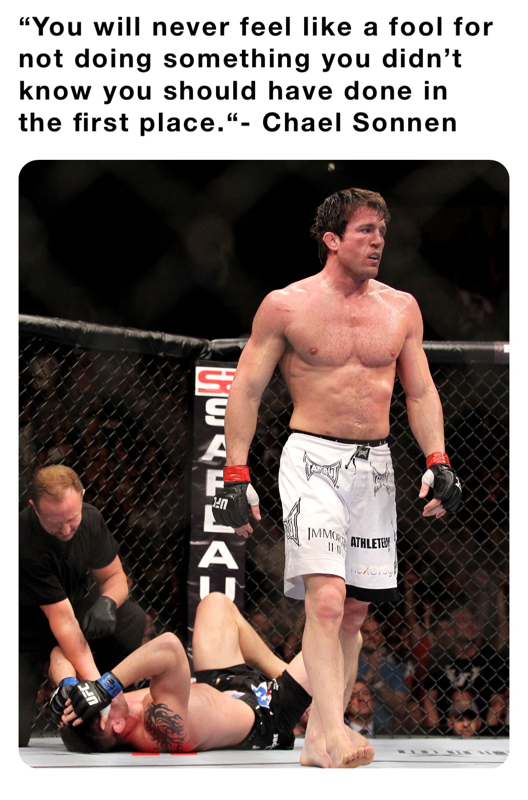 “You will never feel like a fool for not doing something you didn’t know you should have done in the first place.“- Chael Sonnen