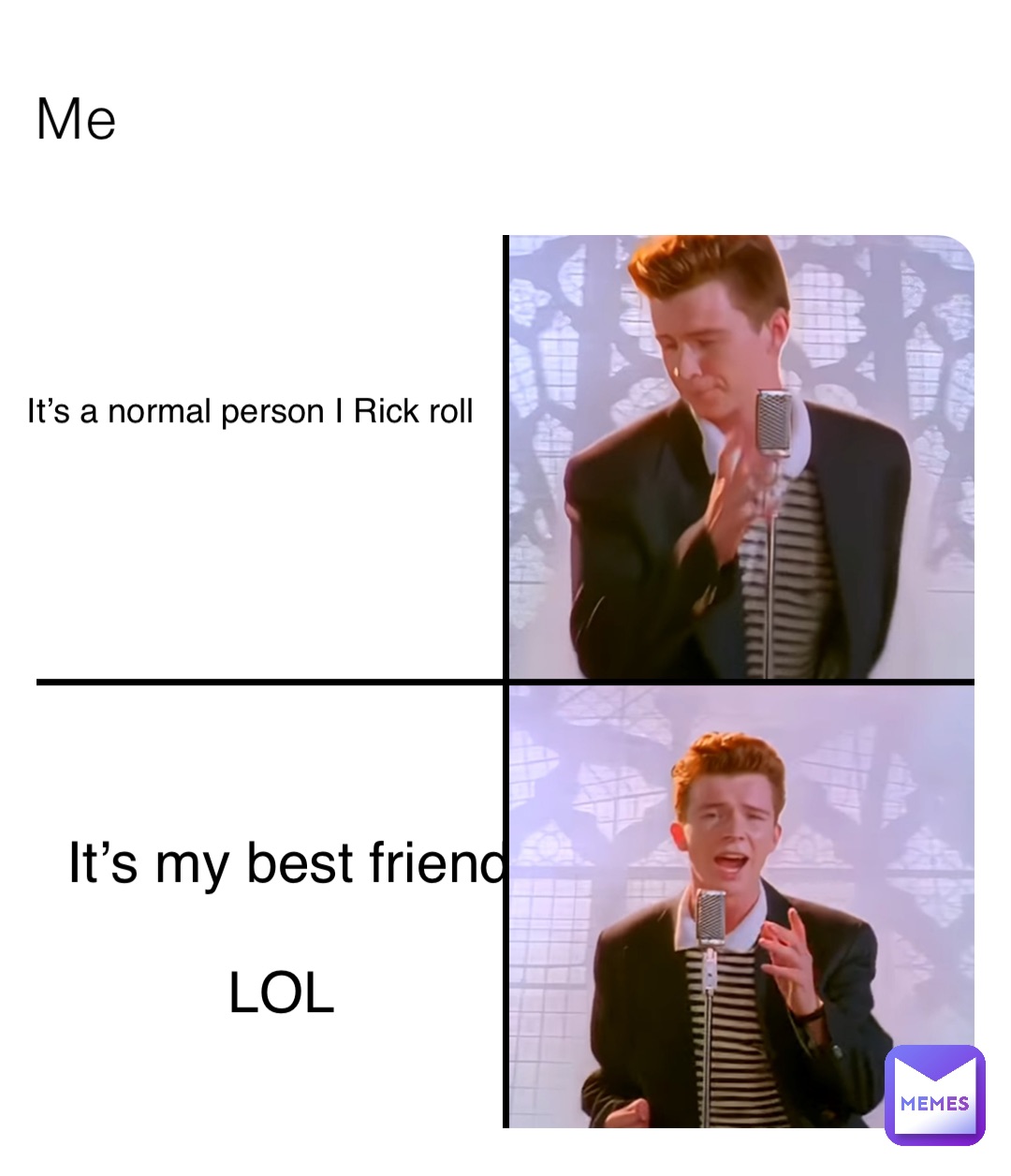 Me It’s a normal person I Rick roll It’s my best friend 

LOL