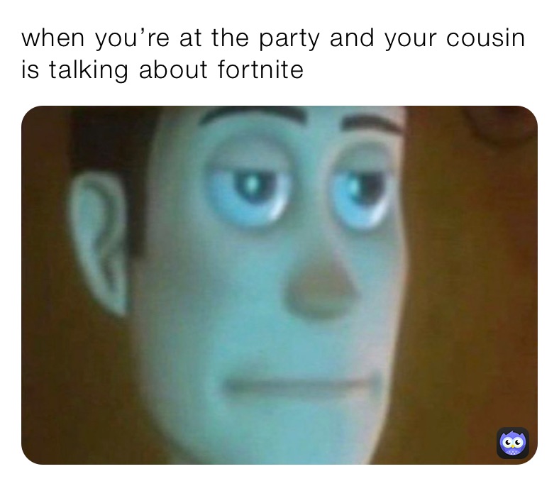 when you’re at the party and your cousin is talking about fortnite