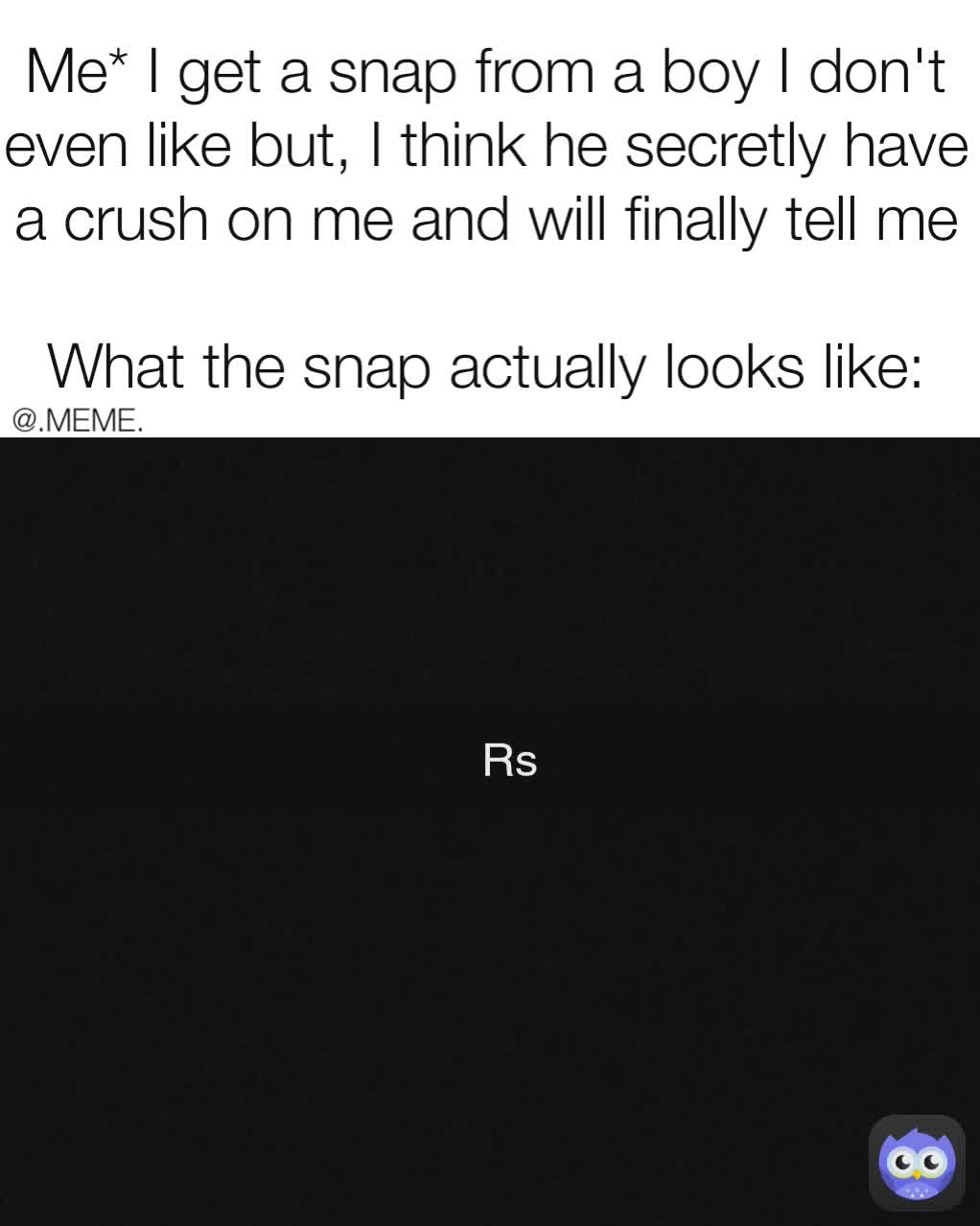 Me* I get a snap from a boy I don't even like but, I think he secretly have a crush on me and will finally tell me

What the snap actually looks like: @.MEME.