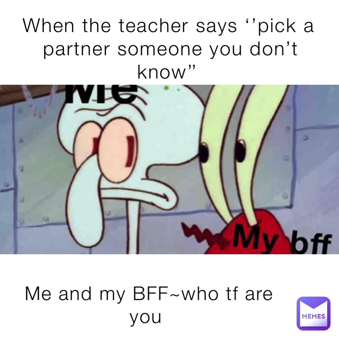 When The Teacher Says Pick A Partner Someone You Don T Know Me And My Bff Who Tf Are You Memes Are Cool 21 Memes