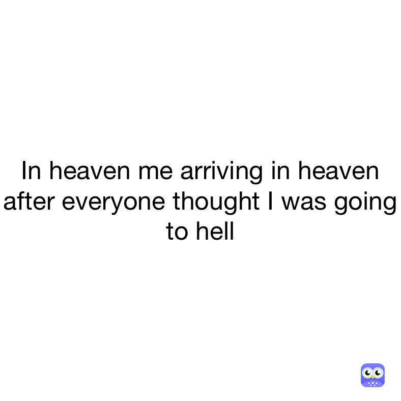 In heaven me arriving in heaven after everyone thought I was going to hell