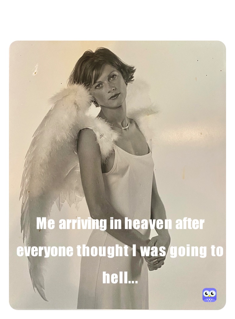 Me arriving in heaven after everyone       thought I was going to hell