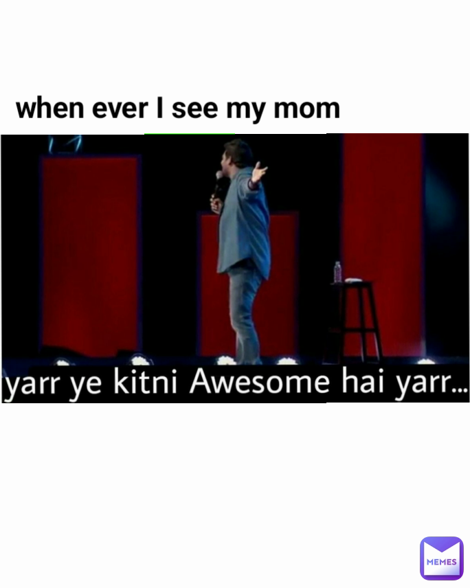 when ever I see my mom