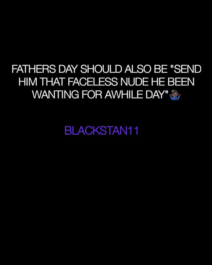 BLACKSTAN11  FATHERS DAY SHOULD ALSO BE "SEND HIM THAT FACELESS NUDE HE BEEN WANTING FOR AWHILE DAY"🤷🏿‍♂️