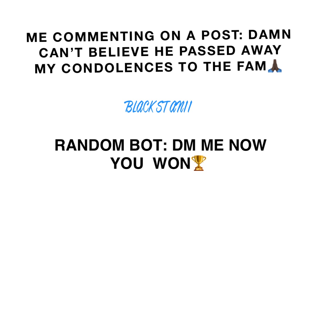 ME COMMENTING ON A POST: DAMN CAN’T BELIEVE HE PASSED AWAY MY CONDOLENCES TO THE FAM🙏🏿 RANDOM BOT: DM ME NOW YOU  WON🏆 BLACKSTAN11