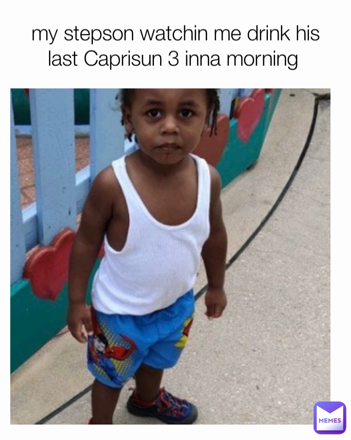 my stepson watchin me drink his last Caprisun 3 inna morning 
