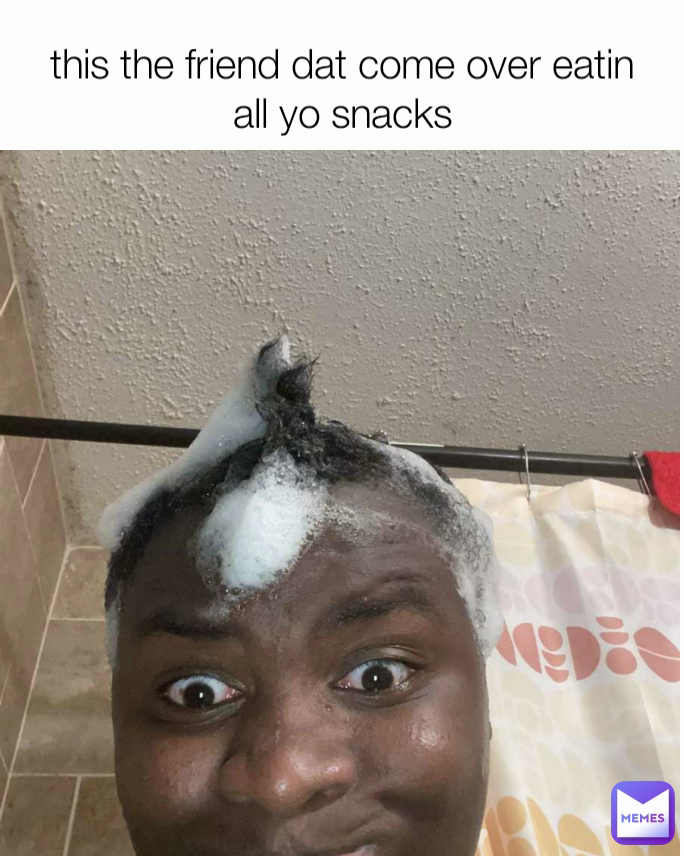 this the friend dat come over eatin all yo snacks