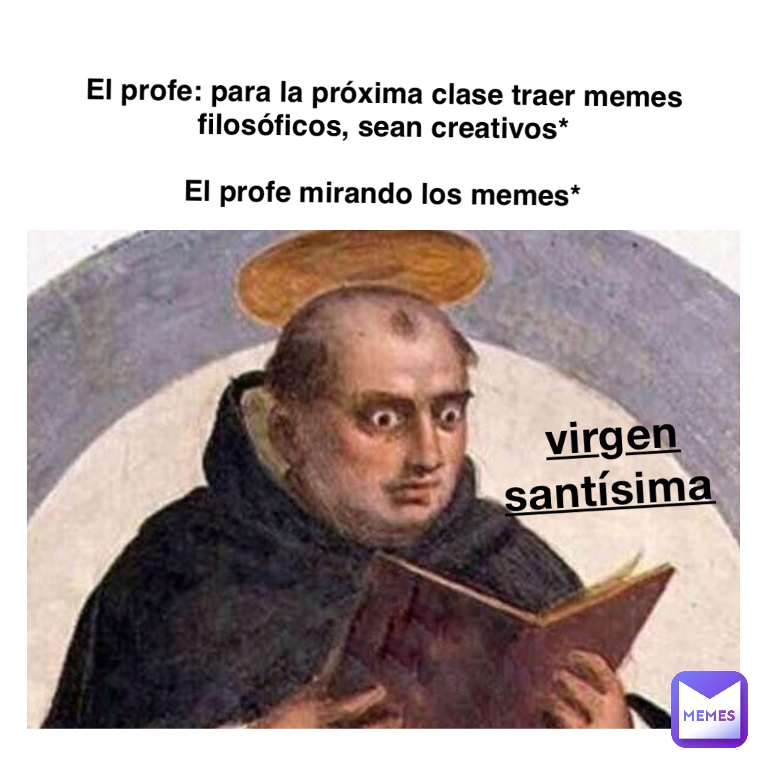 Virgen Santísima El profe: para la próxima clase traer memes filosóficos, sean creativos*

El profe mirando los memes*