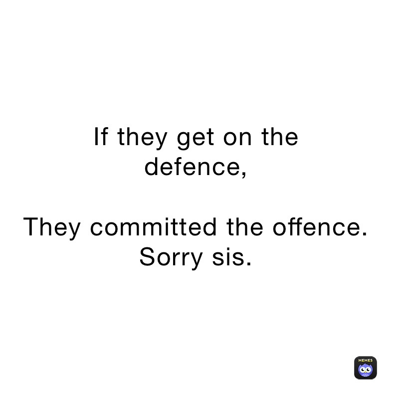 If they get on the 
defence,

They committed the offence. Sorry sis. 