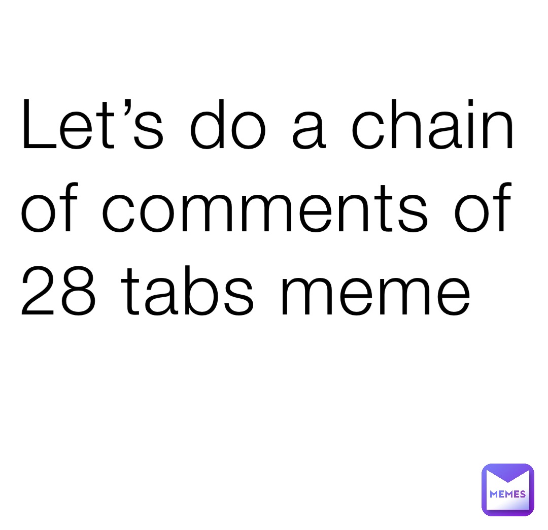 Let’s do a chain of comments of 28 tabs meme