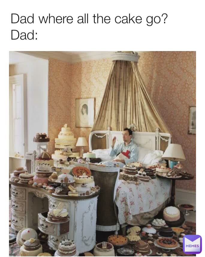 Dad where all the cake go?
Dad: