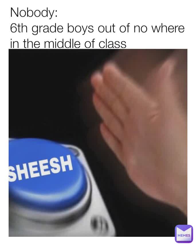 Nobody:
6th grade boys out of no where in the middle of class
