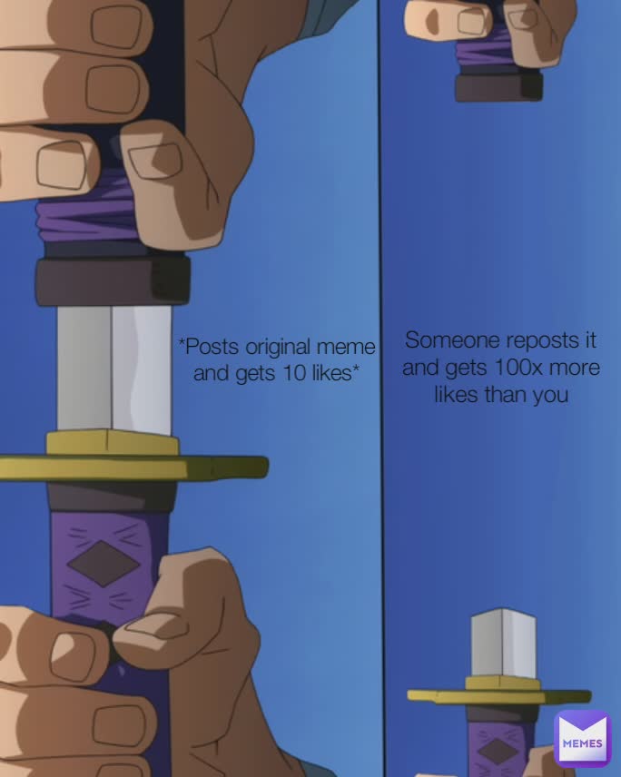 Type Text *Posts original meme and gets 10 likes* Someone reposts it and gets 100x more likes than you