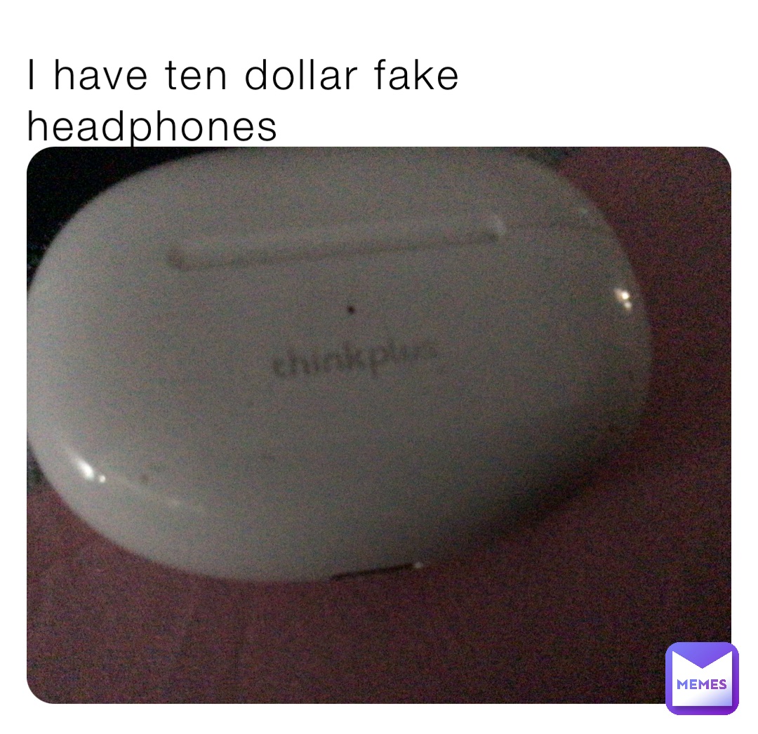 I have ten dollar fake headphones