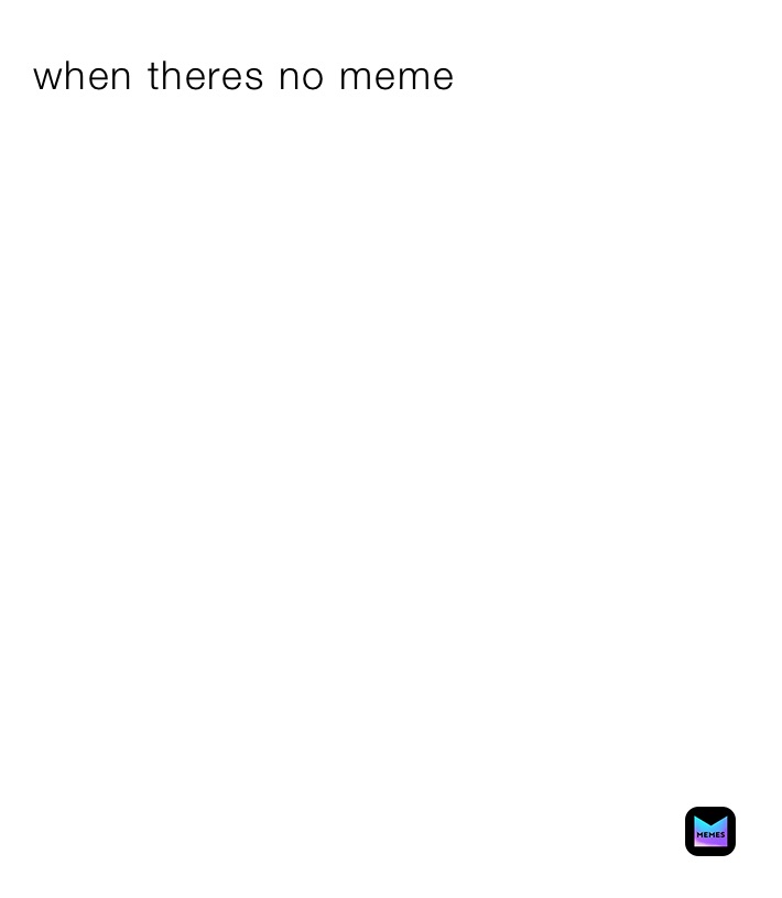when theres no meme