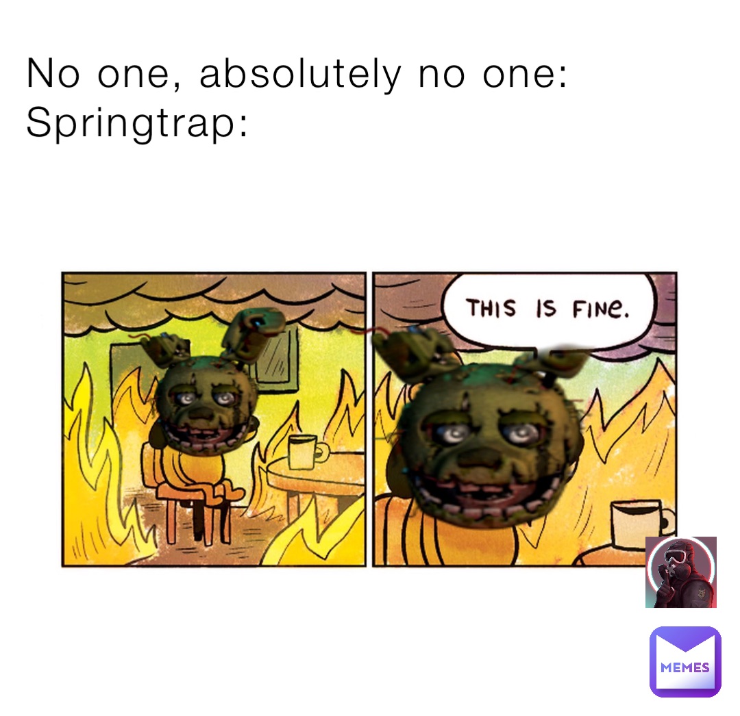 No one, absolutely no one:
Springtrap: