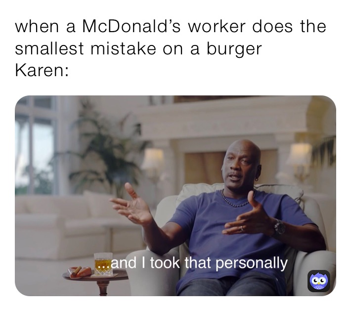 when a McDonald’s worker does the smallest mistake on a burger 
Karen: