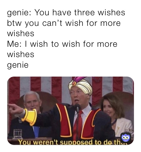 genie: You have three wishes btw you can’t wish for more wishes 
Me: I wish to wish for more wishes
genie