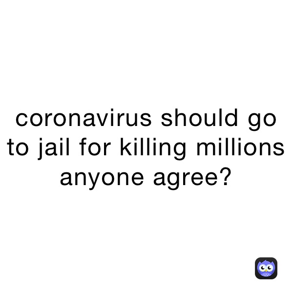 coronavirus should go to jail for killing millions anyone agree?