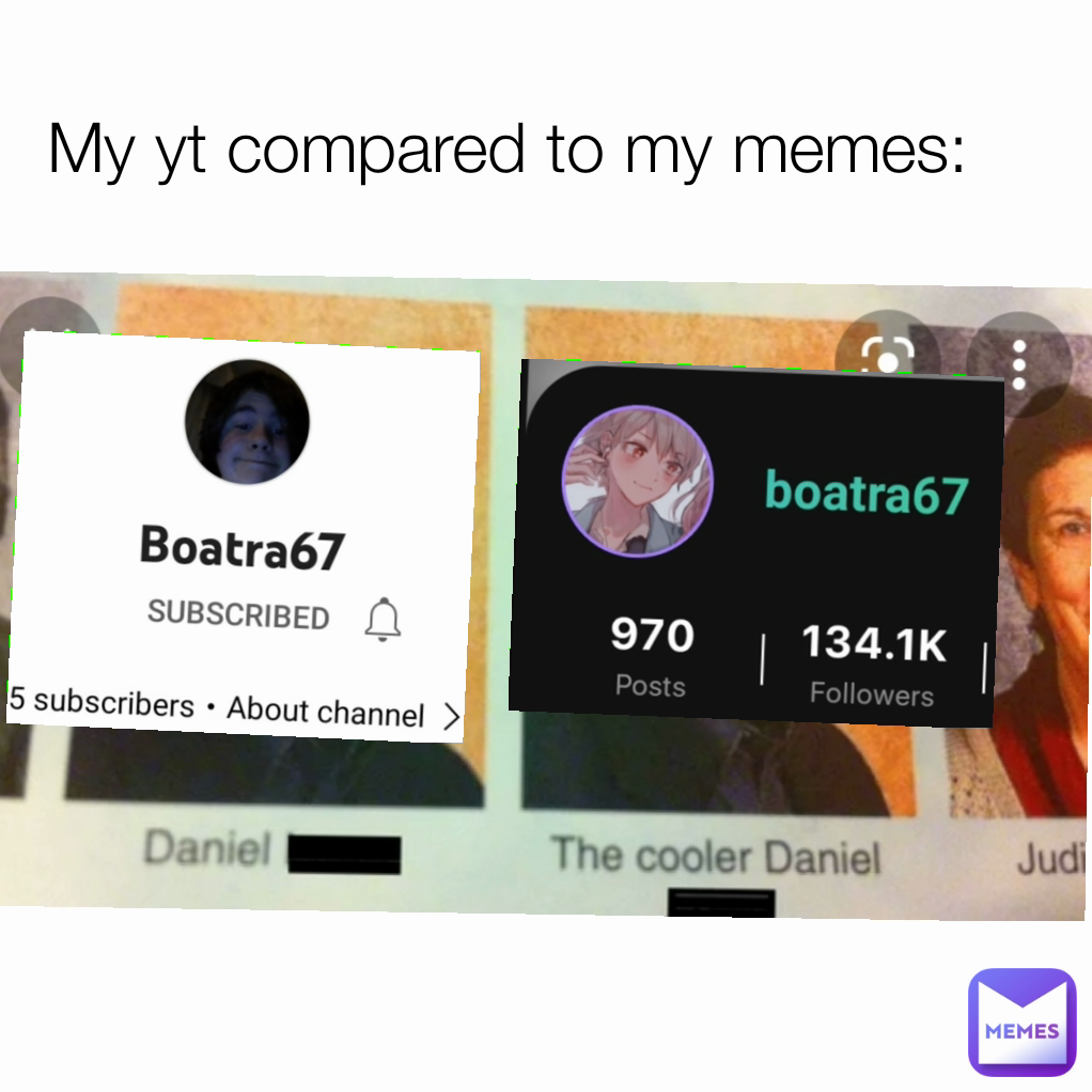 My yt compared to my memes: