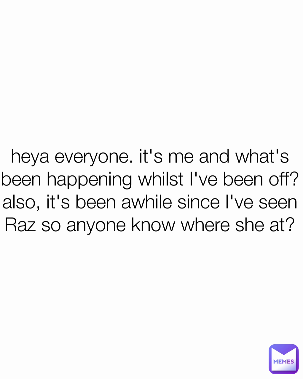 heya everyone. it's me and what's been happening whilst I've been off? also, it's been awhile since I've seen Raz so anyone know where she at?