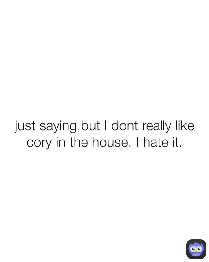 just saying,but I dont really like cory in the house. I hate it.