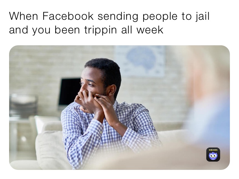 When Facebook sending people to jail and you been trippin all week 