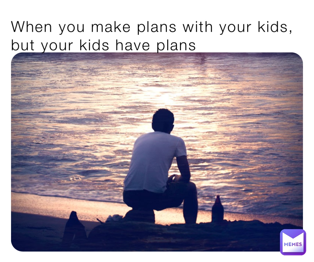 When you make plans with your kids, but your kids have plans