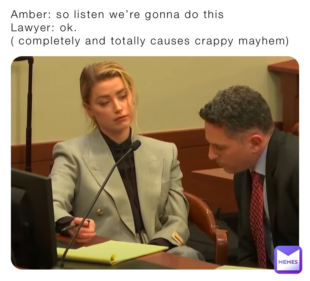 Amber: so listen we’re gonna do this
Lawyer: ok. 
( completely and totally causes crappy mayhem)