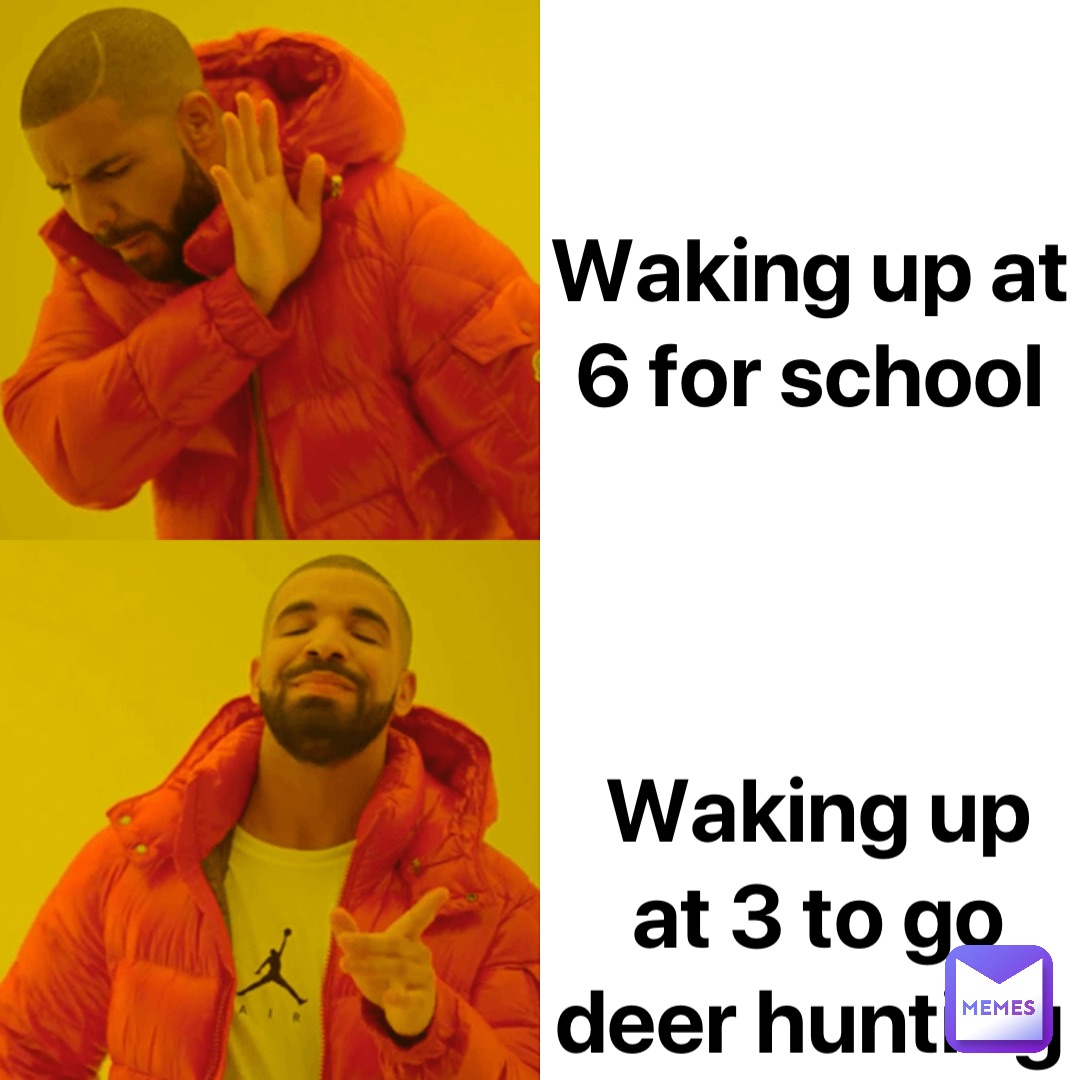 Waking up at 6 for school Waking up at 3 to go deer hunting