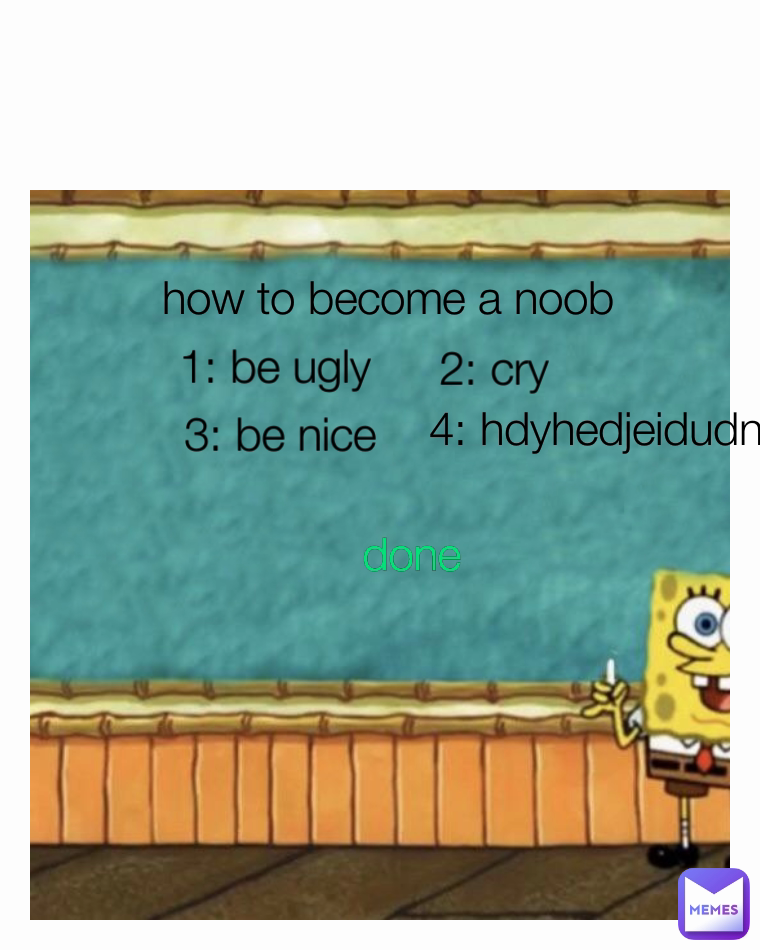 4: hdyhedjeidudn done 2: cry 1: be ugly  3: be nice how to become a noob 