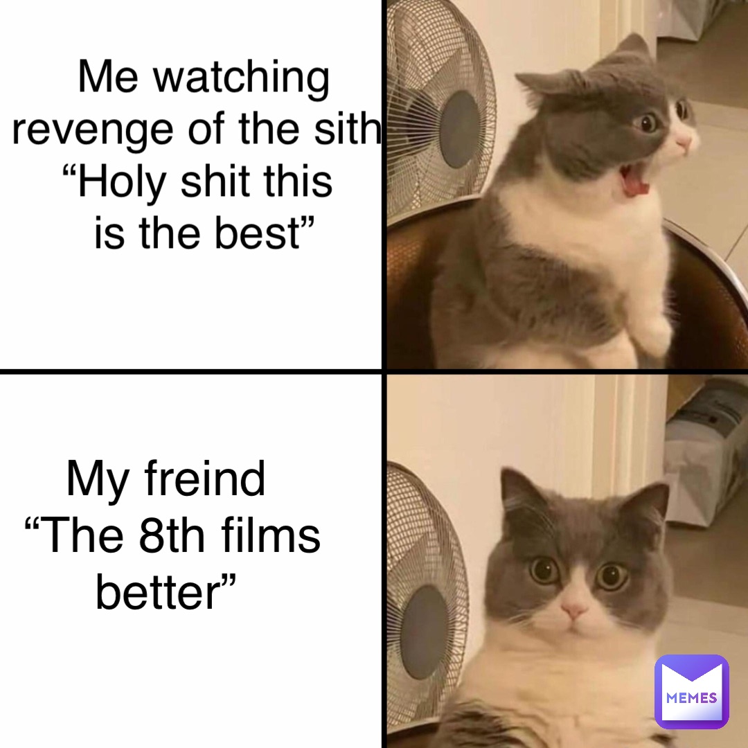 Me watching 
revenge of the sith
“Holy shit this
 is the best” My freind
“The 8th films better”