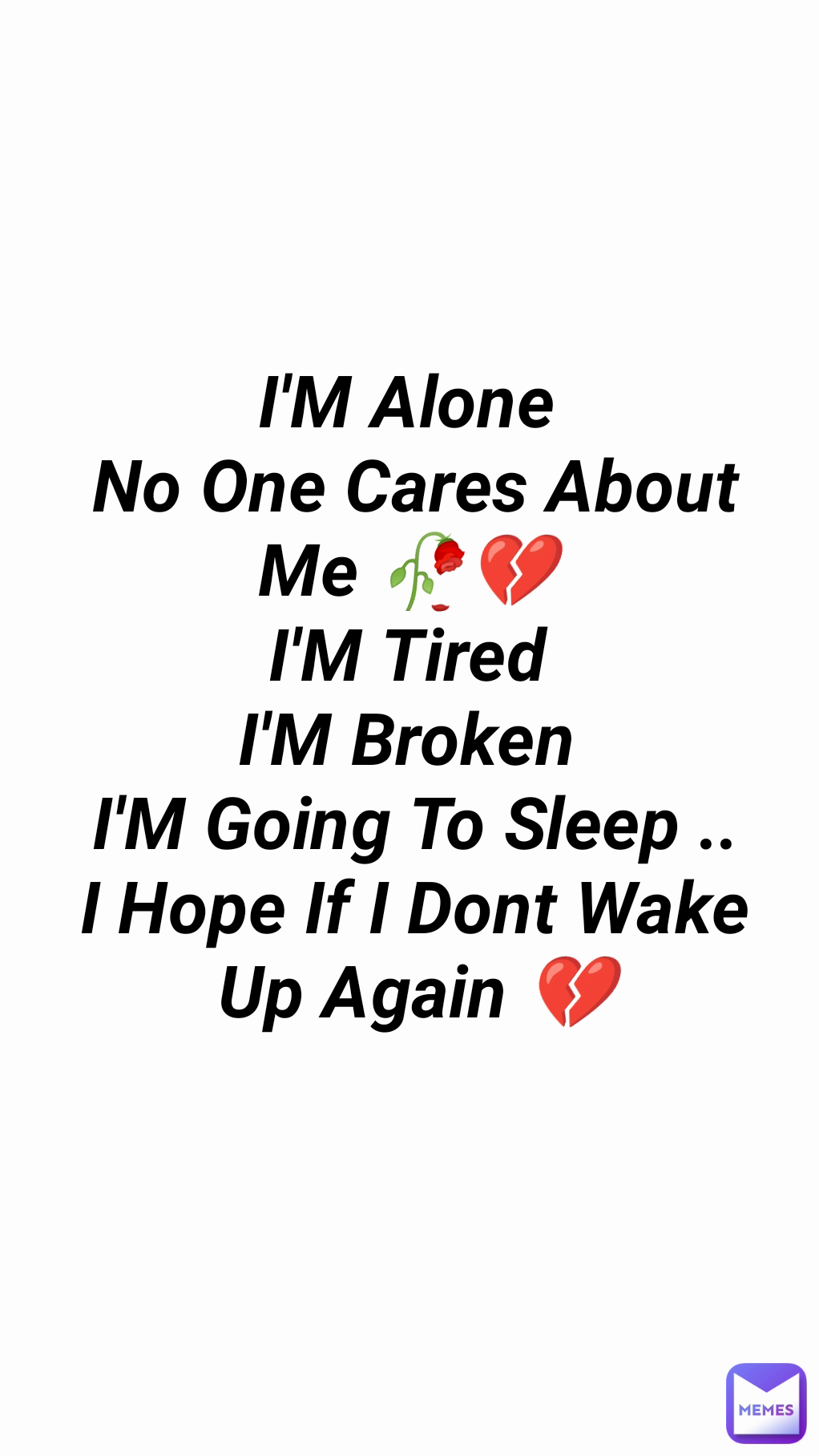 I'M Alone 
No One Cares About Me 🥀💔 
I'M Tired 
I'M Broken 
I'M Going To Sleep .. I Hope If I Dont Wake Up Again 💔