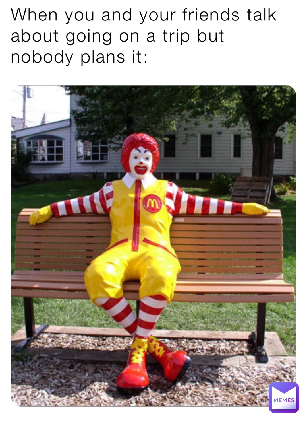 When you and your friends talk about going on a trip but nobody plans it: