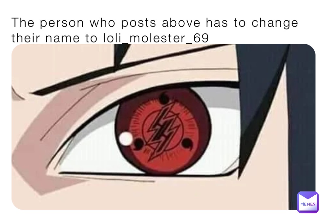 The person who posts above has to change their name to loli_molester_69
