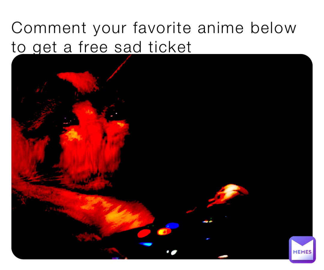 Comment your favorite anime below to get a free sad ticket