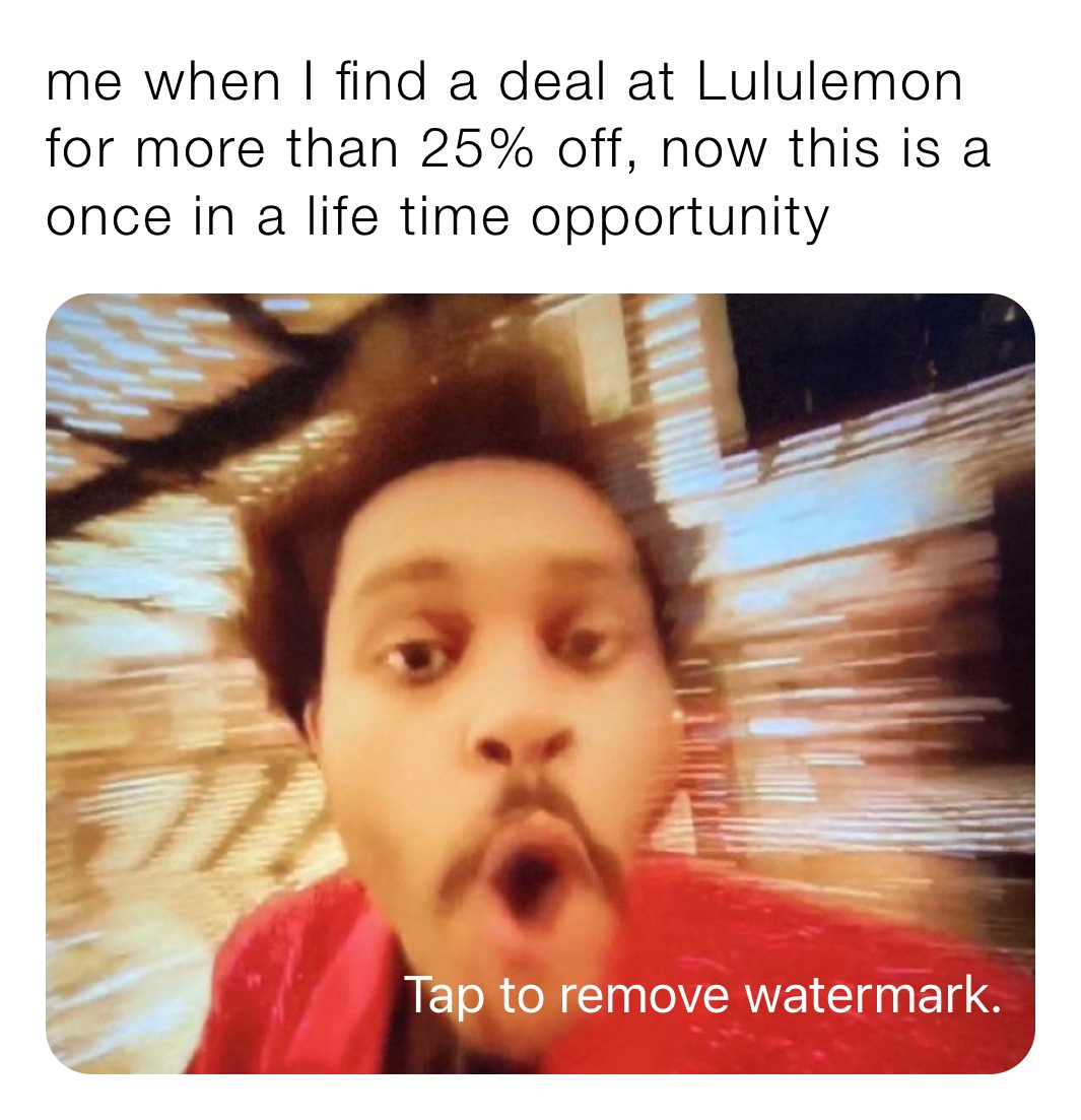 me when I find a deal at Lululemon for more than 25% off, now this is a once in a life time opportunity 