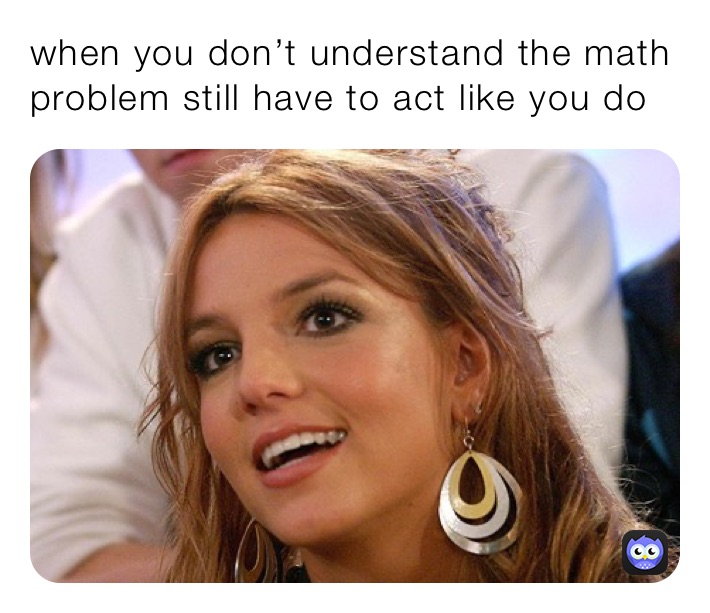 when you don’t understand the math problem still have to act like you do￼￼