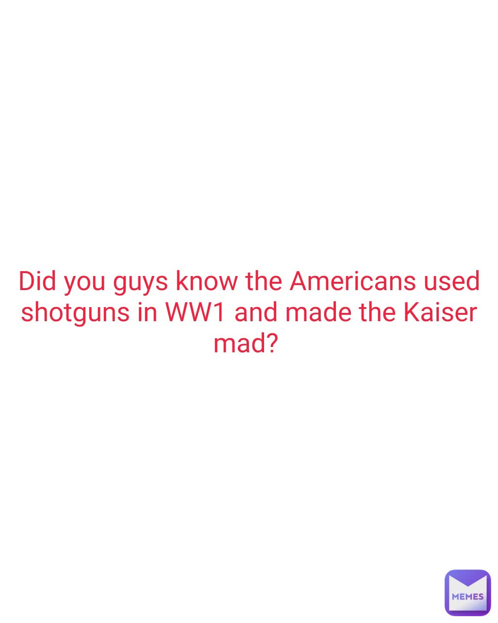 Did you guys know the Americans used shotguns in WW1 and made the Kaiser mad? 