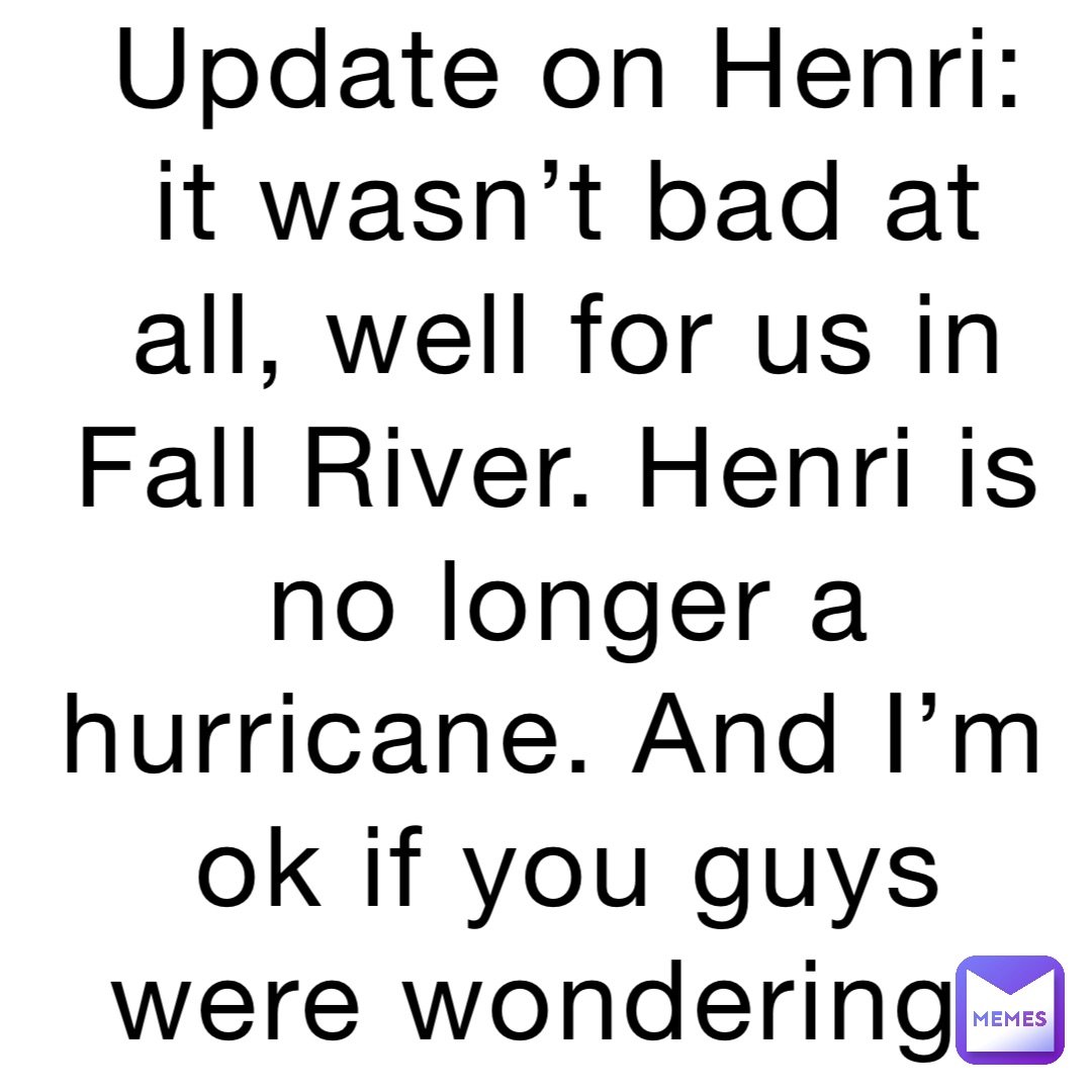 Update on Henri: it wasn’t bad at all, well for us in Fall River. Henri is no longer a hurricane. And I’m ok if you guys were wondering.