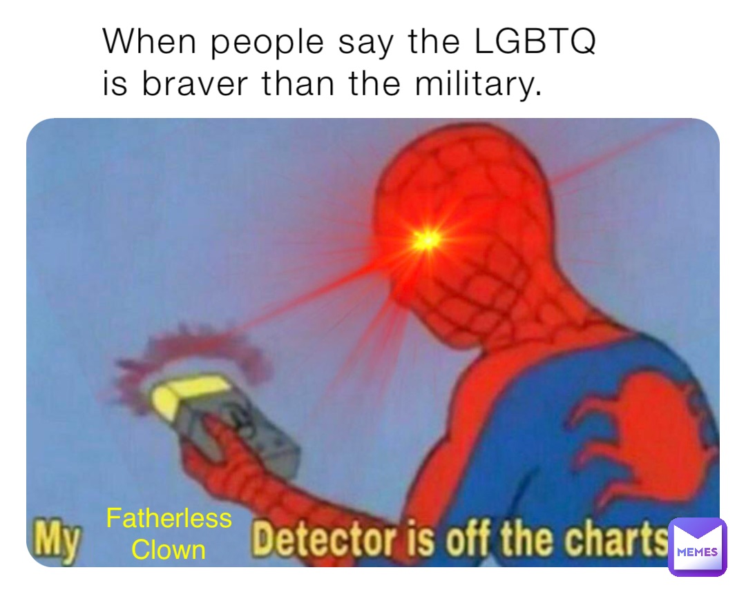 When people say the LGBTQ is braver than the military. Fatherless
Clown