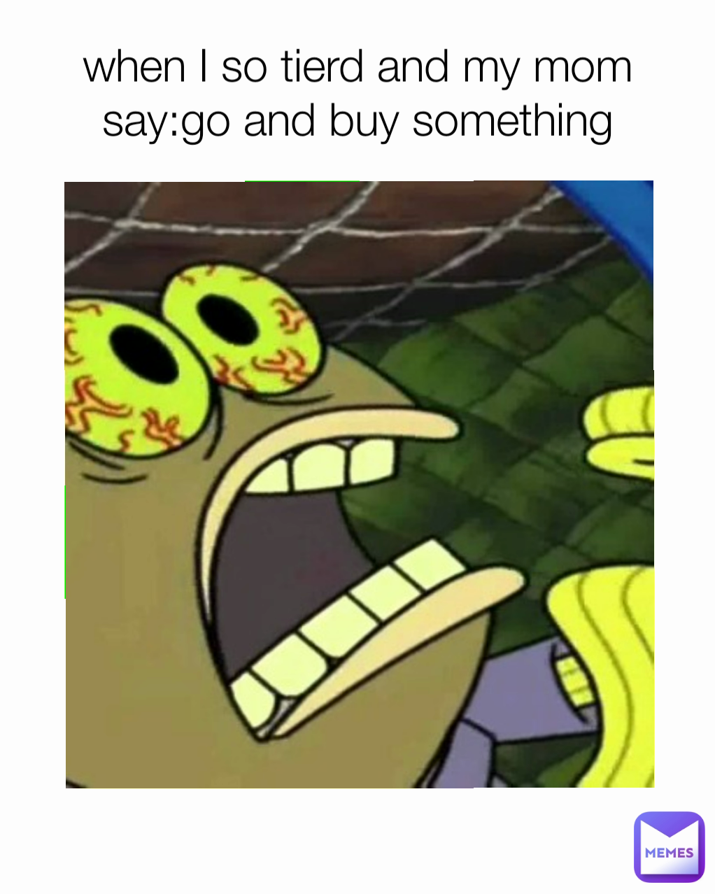 when I so tierd and my mom say:go and buy something