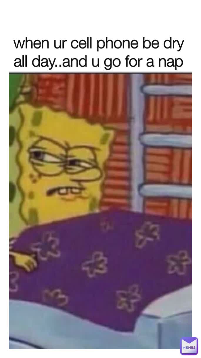 when ur cell phone be dry all day..and u go for a nap