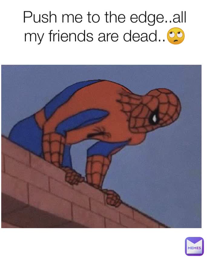 Push me to the edge..all my friends are dead..🙄