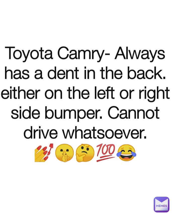 Toyota Camry- Always has a dent in the back. either on the left or right side bumper. Cannot drive whatsoever.
💅🤫🤔💯😂