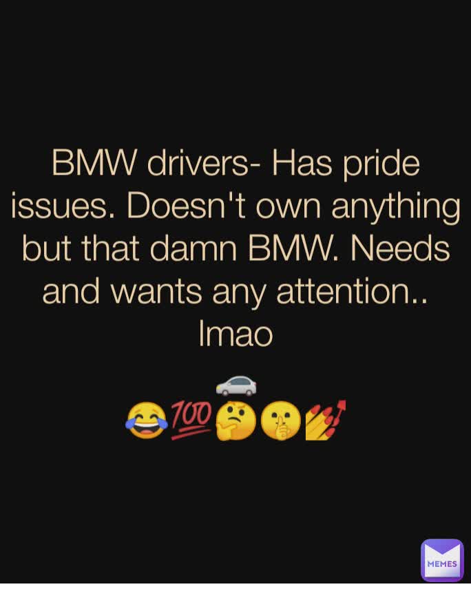 BMW drivers- Has pride issues. Doesn't own anything but that damn BMW. Needs and wants any attention..
lmao
🚗
😂💯🤔🤫💅