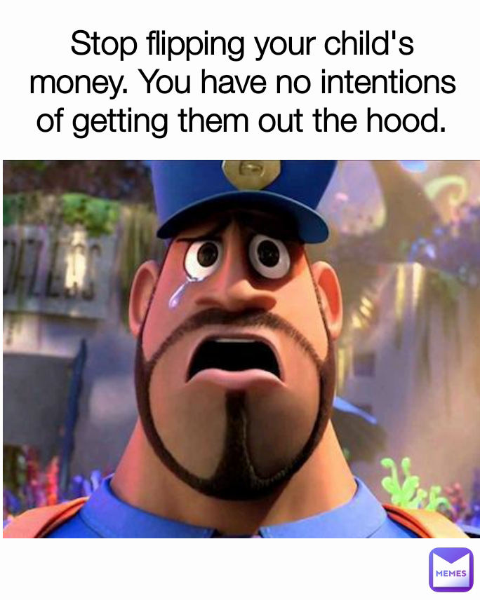Stop flipping your child's money. You have no intentions of getting them out the hood.